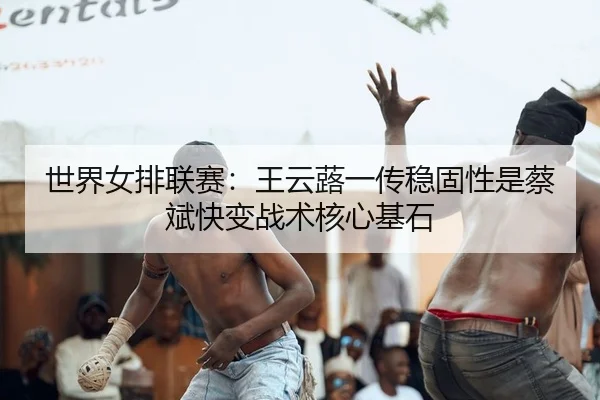 世界女排联赛：王云蕗一传稳固性是蔡斌快变战术核心基石