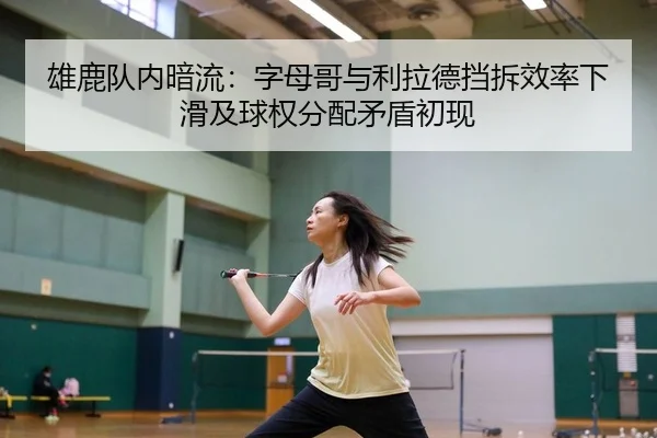 雄鹿队内暗流：字母哥与利拉德挡拆效率下滑及球权分配矛盾初现